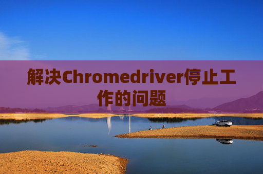 解决Chromedriver停止工作的问题